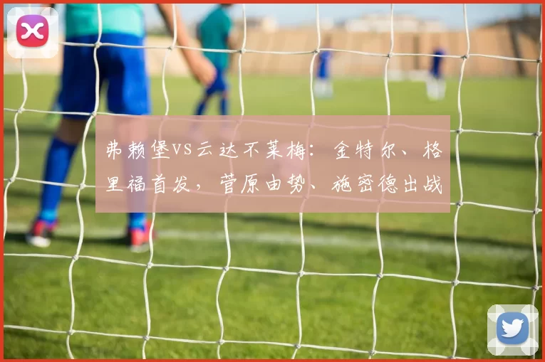 弗赖堡vs云达不莱梅：金特尔、格里福首发，菅原由势、施密德出战