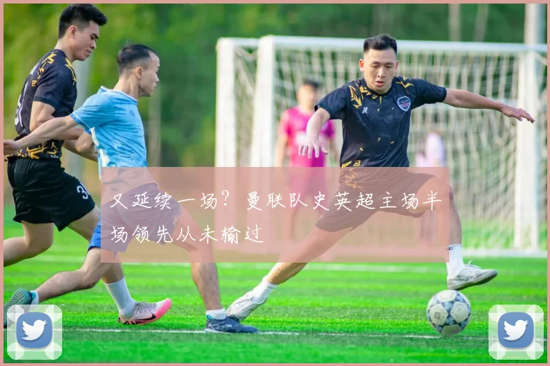 又延续一场？曼联队史英超主场半场领先从未输过