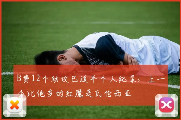 B费12个助攻已追平个人纪录，上一个比他多的红魔是瓦伦西亚