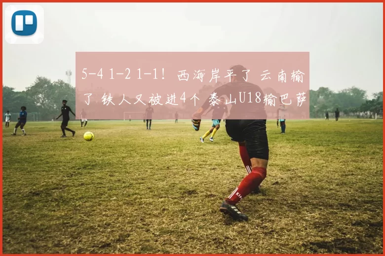 5-4 1-2 1-1！西海岸平了 云南输了 铁人又被进4个 泰山U18输巴萨
