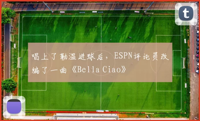 唱上了勒温进球后，ESPN评论员改编了一曲《Bella Ciao》